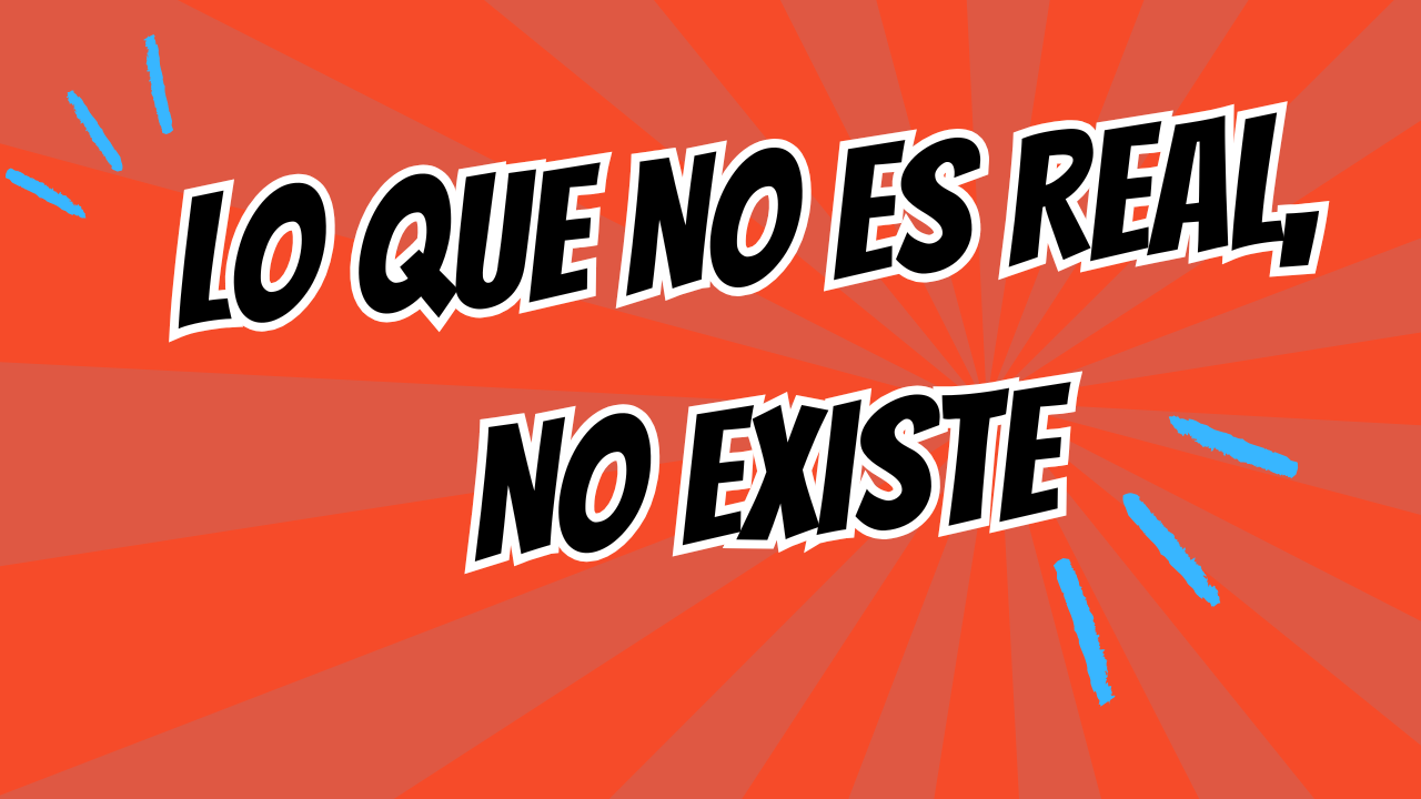 Lo que no es real, no existe